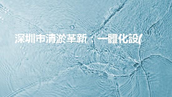 深圳市清淤革新：一體化設(shè)備引領(lǐng)城市水系變革？